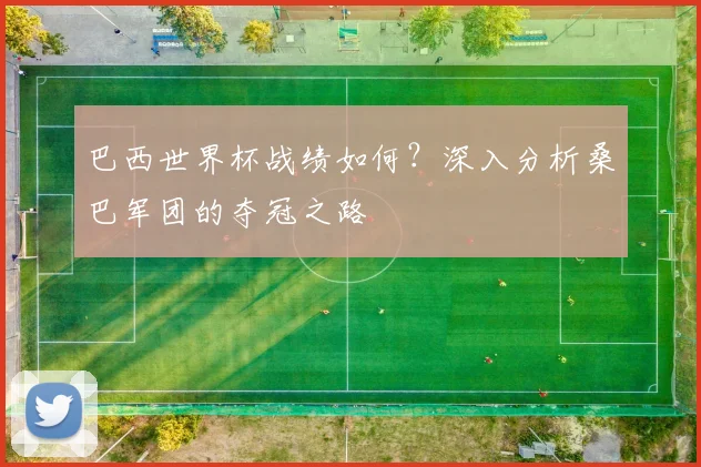 巴西世界杯战绩如何？深入分析桑巴军团的夺冠之路
