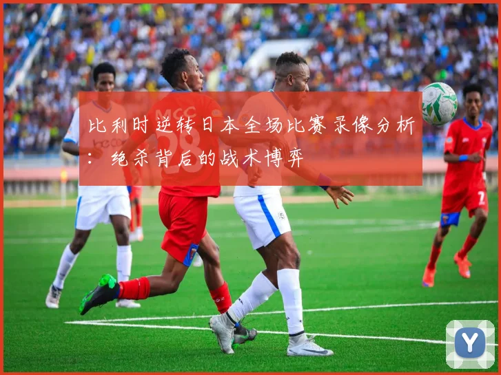 比利时逆转日本全场比赛录像分析：绝杀背后的战术博弈