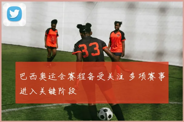 巴西奥运会赛程备受关注 多项赛事进入关键阶段