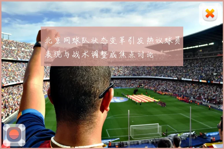 北京网球队状态变革引发热议球员表现与战术调整成焦点讨论